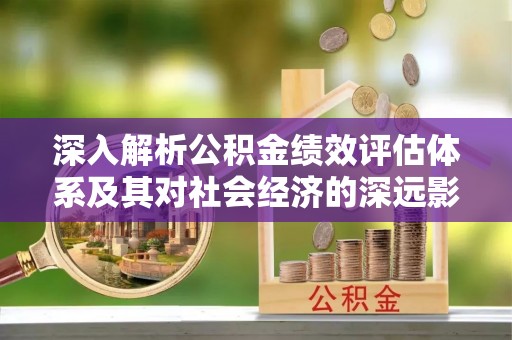 铁山深入解析公积金绩效评估体系及其对社会经济的深远影响
