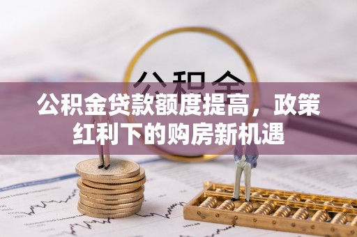 铁山公积金贷款额度提高，政策红利下的购房新机遇