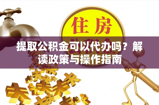 铁山提取公积金可以代办吗？解读政策与操作指南