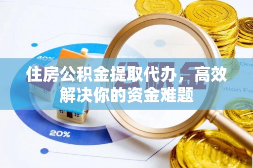 铁山住房公积金提取代办，高效解决你的资金难题
