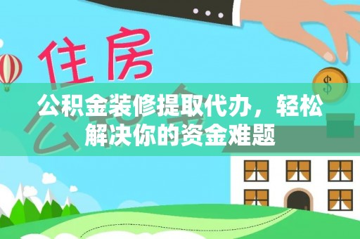 铁山公积金装修提取代办，轻松解决你的资金难题