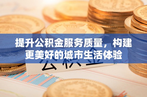 铁山提升公积金服务质量，构建更美好的城市生活体验