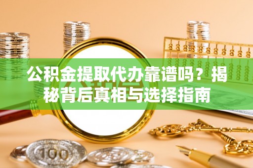 铁山公积金提取代办靠谱吗？揭秘背后真相与选择指南