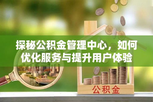 铁山探秘公积金管理中心，如何优化服务与提升用户体验