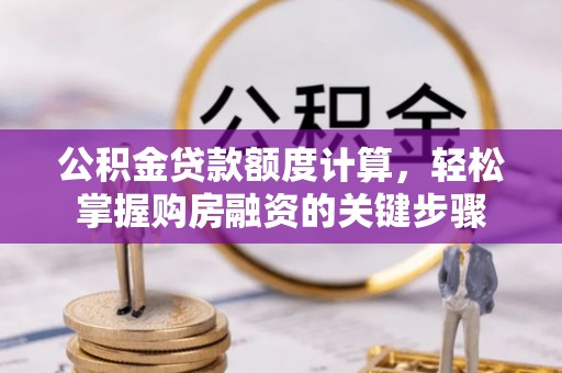 铁山公积金贷款额度计算，轻松掌握购房融资的关键步骤