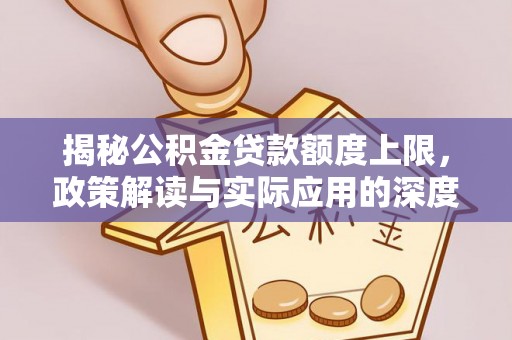 铁山揭秘公积金贷款额度上限，政策解读与实际应用的深度分析