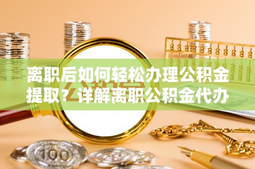 铁山离职后如何轻松办理公积金提取？详解离职公积金代办提取流程
